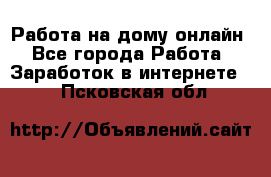 Работа на дому-онлайн - Все города Работа » Заработок в интернете   . Псковская обл.